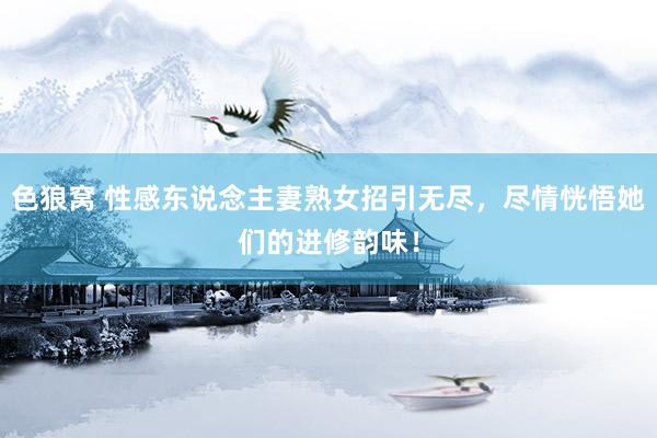 色狼窝 性感东说念主妻熟女招引无尽，尽情恍悟她们的进修韵味！