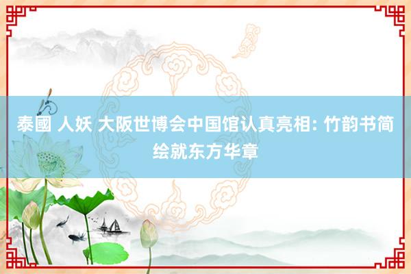 泰國 人妖 大阪世博会中国馆认真亮相: 竹韵书简绘就东方华章