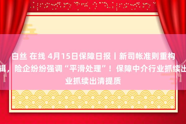 白丝 在线 4月15日保障日报丨新司帐准则重构分成逻辑，险企纷纷强调“平滑处理”！保障中介行业抓续出清提质
