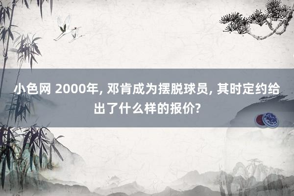 小色网 2000年， 邓肯成为摆脱球员， 其时定约给出了什么样的报价?
