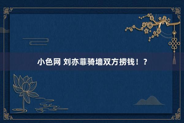 小色网 刘亦菲骑墙双方捞钱！？