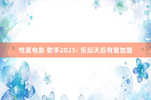 性爱电影 歌手2025: 乐坛天后有望加盟
