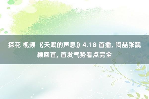 探花 视频 《天赐的声息》4.18 首播, 陶喆张靓颖回首, 首发气势看点完全