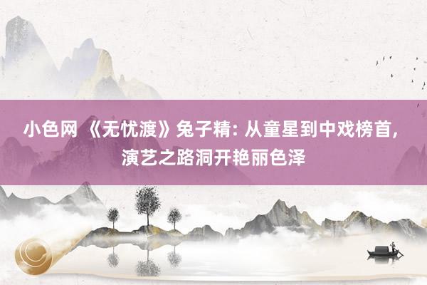 小色网 《无忧渡》兔子精: 从童星到中戏榜首， 演艺之路洞开艳丽色泽