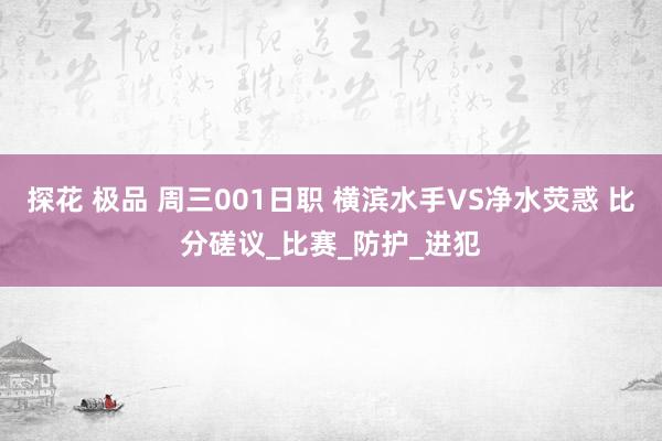 探花 极品 周三001日职 横滨水手VS净水荧惑 比分磋议_比赛_防护_进犯