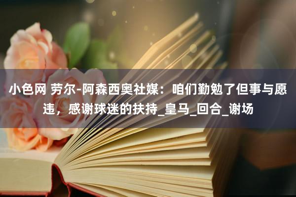 小色网 劳尔-阿森西奥社媒：咱们勤勉了但事与愿违，感谢球迷的扶持_皇马_回合_谢场