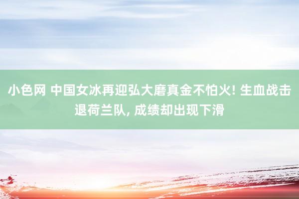 小色网 中国女冰再迎弘大磨真金不怕火! 生血战击退荷兰队， 成绩却出现下滑