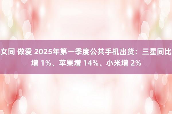 女同 做爱 2025年第一季度公共手机出货：三星同比增 1%、苹果增 14%、小米增 2%