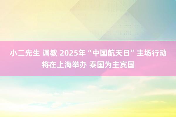 小二先生 调教 2025年“中国航天日”主场行动将在上海举办 泰国为主宾国