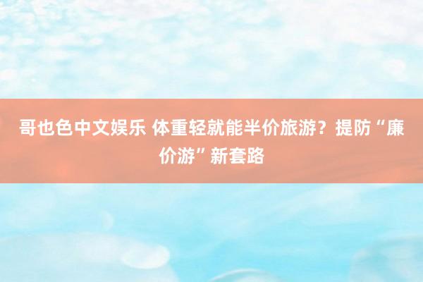 哥也色中文娱乐 体重轻就能半价旅游？提防“廉价游”新套路
