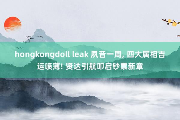hongkongdoll leak 夙昔一周, 四大属相吉运喷薄! 贤达引航叩启钞票新章