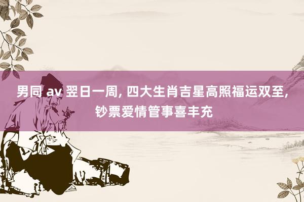 男同 av 翌日一周， 四大生肖吉星高照福运双至， 钞票爱情管事喜丰充