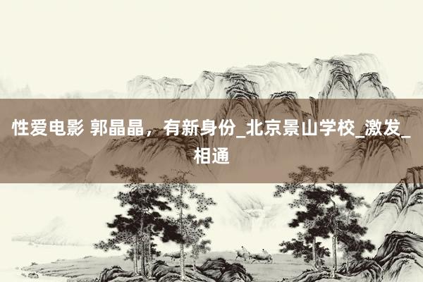 性爱电影 郭晶晶，有新身份_北京景山学校_激发_相通