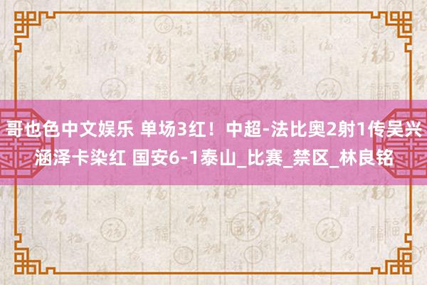 哥也色中文娱乐 单场3红！中超-法比奥2射1传吴兴涵泽卡染红 国安6-1泰山_比赛_禁区_林良铭