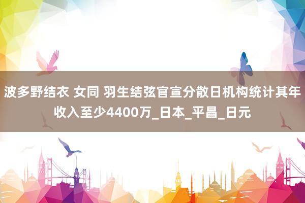 波多野结衣 女同 羽生结弦官宣分散日机构统计其年收入至少4400万_日本_平昌_日元