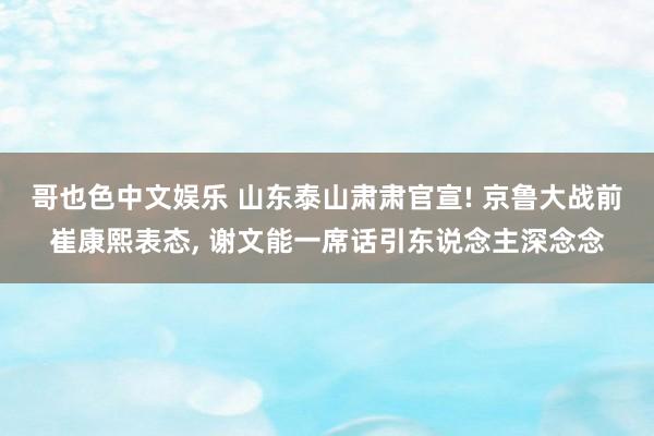 哥也色中文娱乐 山东泰山肃肃官宣! 京鲁大战前崔康熙表态, 谢文能一席话引东说念主深念念
