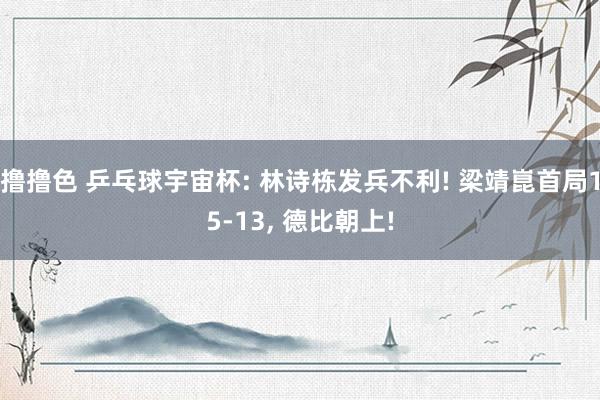 撸撸色 乒乓球宇宙杯: 林诗栋发兵不利! 梁靖崑首局15-13, 德比朝上!