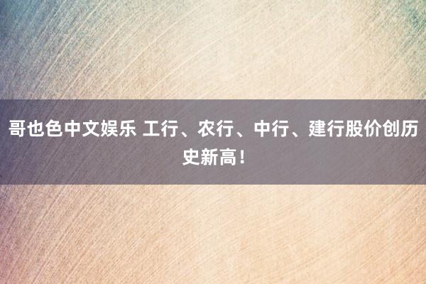 哥也色中文娱乐 工行、农行、中行、建行股价创历史新高！
