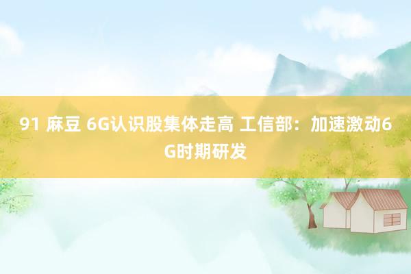 91 麻豆 6G认识股集体走高 工信部：加速激动6G时期研发