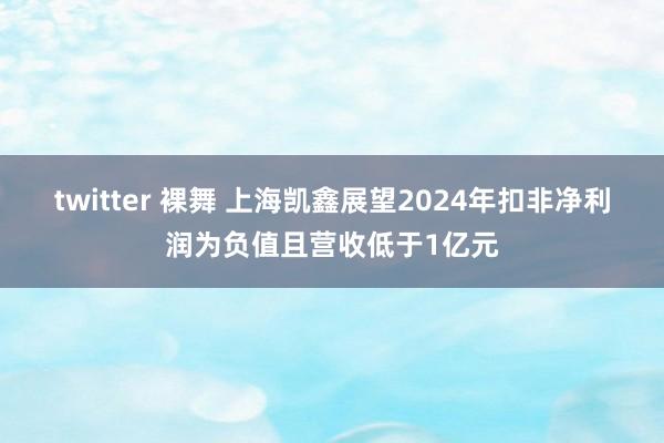 twitter 裸舞 上海凯鑫展望2024年扣非净利润为负值且营收低于1亿元
