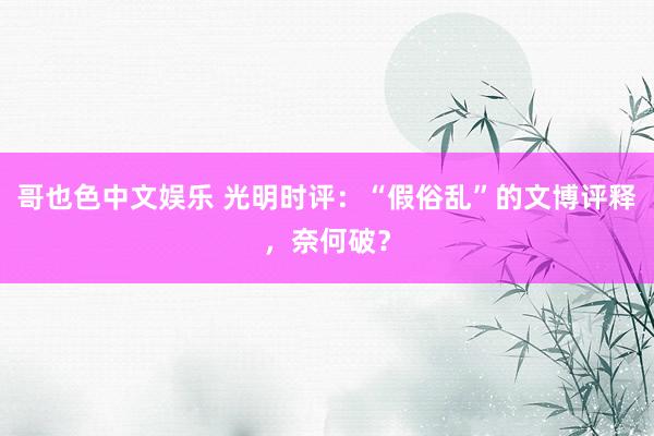 哥也色中文娱乐 光明时评：“假俗乱”的文博评释，奈何破？
