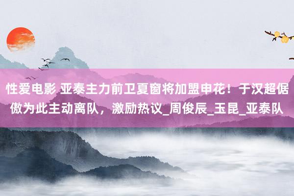 性爱电影 亚泰主力前卫夏窗将加盟申花！于汉超倨傲为此主动离队，激励热议_周俊辰_玉昆_亚泰队