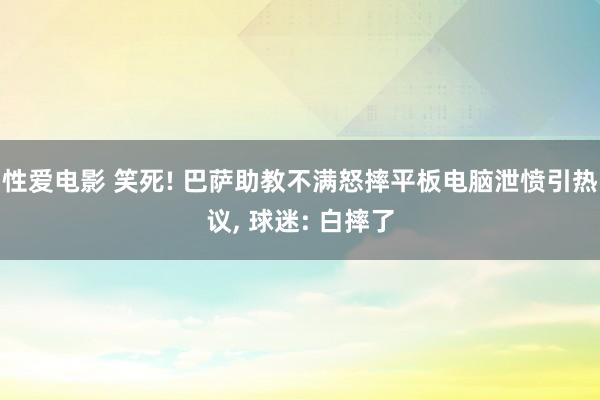 性爱电影 笑死! 巴萨助教不满怒摔平板电脑泄愤引热议, 球迷: 白摔了