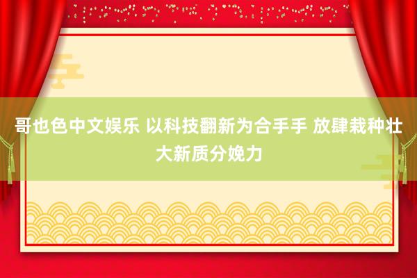 哥也色中文娱乐 以科技翻新为合手手 放肆栽种壮大新质分娩力