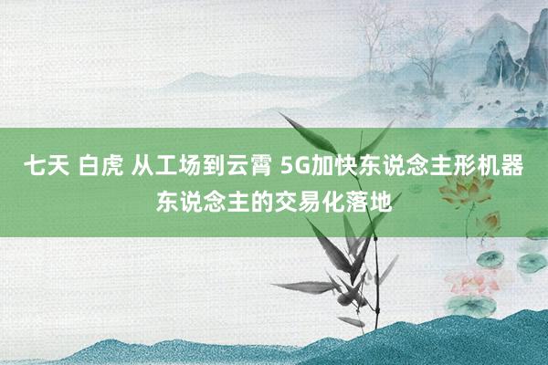 七天 白虎 从工场到云霄 5G加快东说念主形机器东说念主的交易化落地