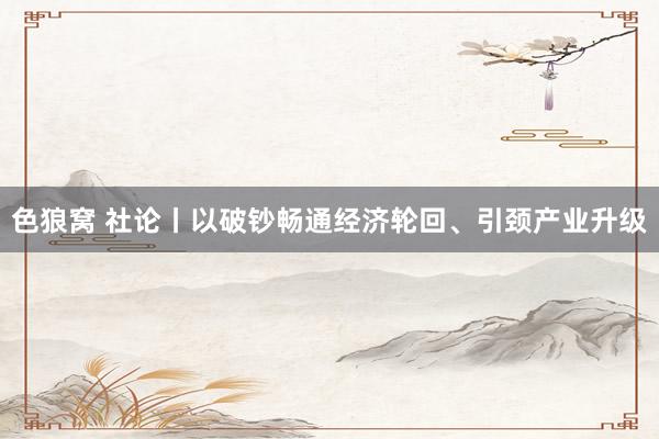 色狼窝 社论丨以破钞畅通经济轮回、引颈产业升级
