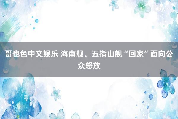 哥也色中文娱乐 海南舰、五指山舰“回家”面向公众怒放