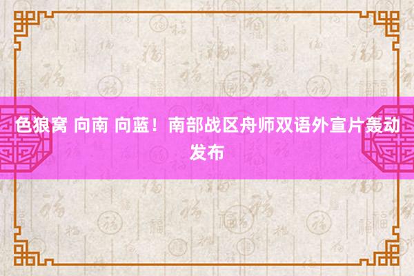 色狼窝 向南 向蓝！南部战区舟师双语外宣片轰动发布