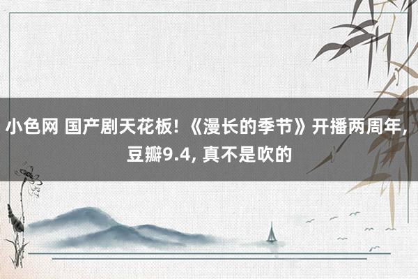 小色网 国产剧天花板! 《漫长的季节》开播两周年， 豆瓣9.4， 真不是吹的
