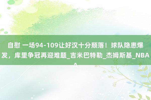 自慰 一场94-109让好汉十分颓落！球队隐患爆发，库里争冠再迎难题_吉米巴特勒_杰姆斯基_NBA