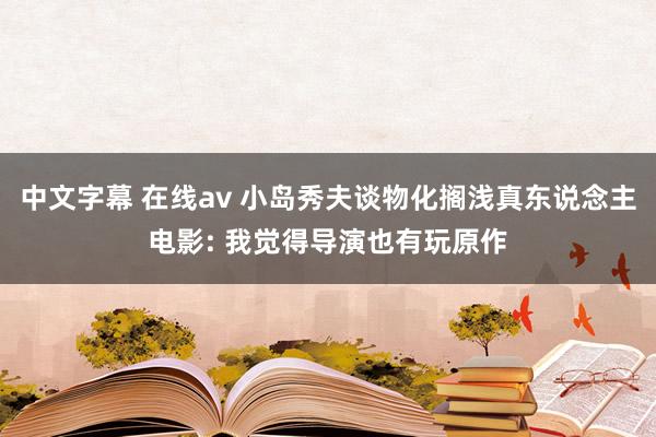 中文字幕 在线av 小岛秀夫谈物化搁浅真东说念主电影: 我觉得导演也有玩原作