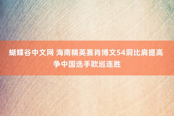 蝴蝶谷中文网 海南精英赛肖博文54洞比肩提高 争中国选手欧巡