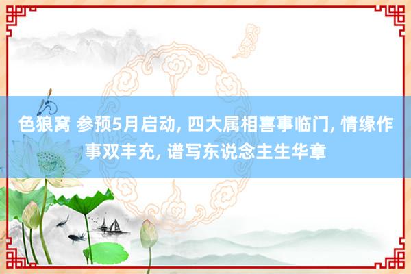 色狼窝 参预5月启动, 四大属相喜事临门, 情缘作事双丰充,