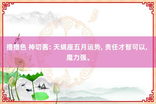 撸撸色 神叨酱: 天蝎座五月运势, 责任才智可以, 魔力强。