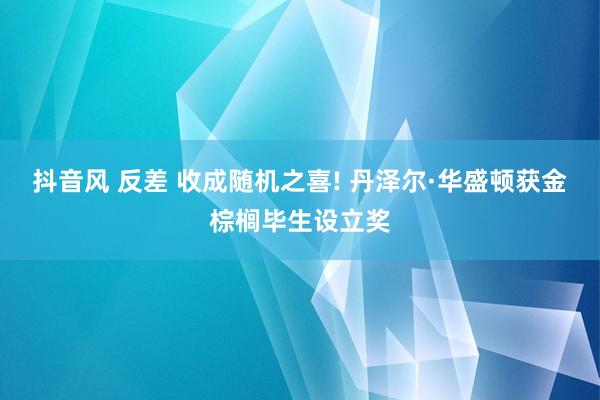 抖音风 反差 收成随机之喜! 丹泽尔·华盛顿获金棕榈毕生设立奖