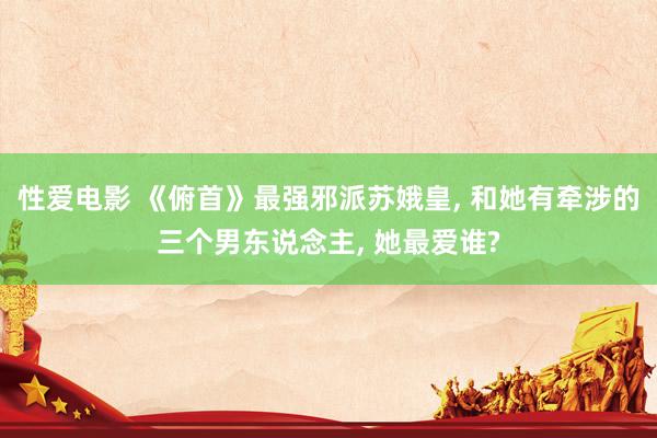 性爱电影 《俯首》最强邪派苏娥皇, 和她有牵涉的三个男东说念