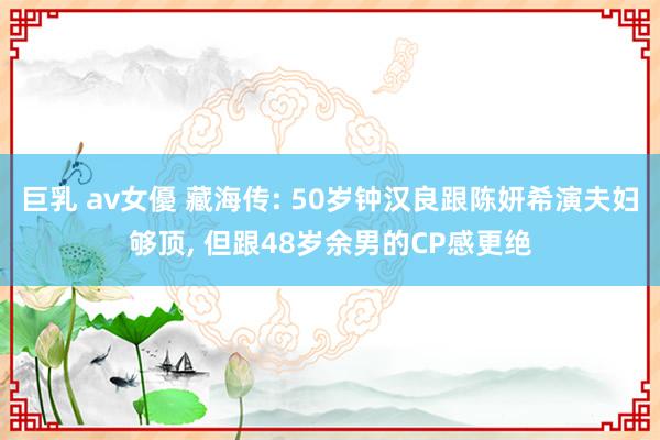 巨乳 av女優 藏海传: 50岁钟汉良跟陈妍希演夫妇够顶, 