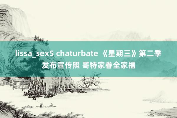 lissa_sex5 chaturbate 《星期三》第二季