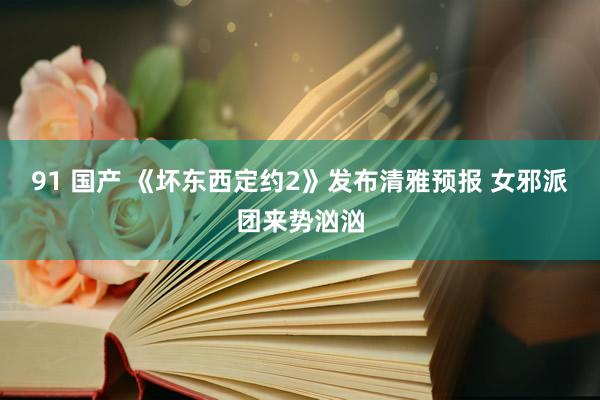 91 国产 《坏东西定约2》发布清雅预报 女邪派团来势汹汹